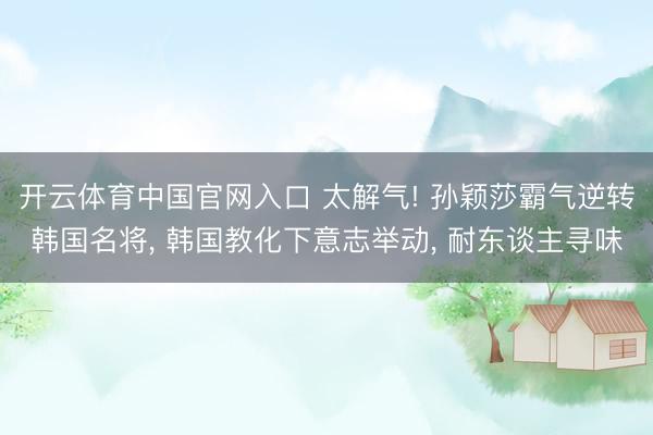 开云体育中国官网入口 太解气! 孙颖莎霸气逆转韩国名将， 韩国教化下意志举动， 耐东谈主寻味