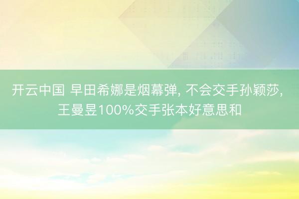 开云中国 早田希娜是烟幕弹， 不会交手孙颖莎， 王曼昱100%交手张本好意思和