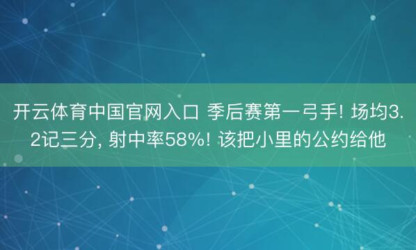 开云体育中国官网入口 季后赛第一弓手! 场均3.2记三分， 射中率58%! 该把小里的公约给他