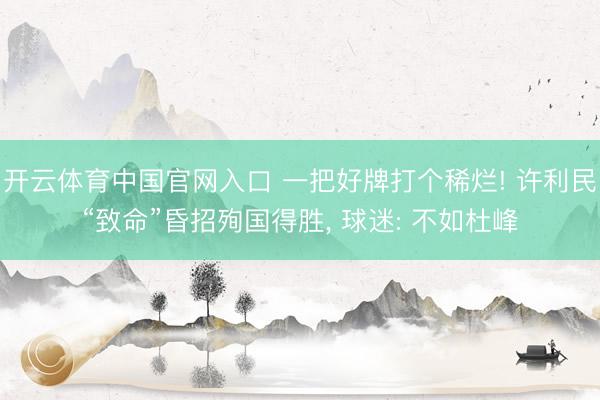 开云体育中国官网入口 一把好牌打个稀烂! 许利民“致命”昏招殉国得胜， 球迷: 不如杜峰