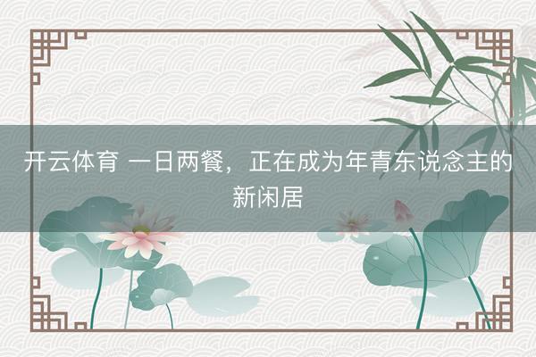 开云体育 一日两餐，正在成为年青东说念主的新闲居