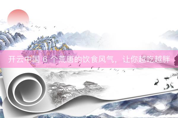开云中国 6 个荒唐的饮食风气,让你越吃越胖