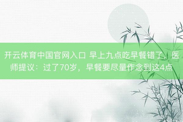 开云体育中国官网入口 早上九点吃早餐错了，医师提议：过了70岁，早餐要尽量作念到这4点