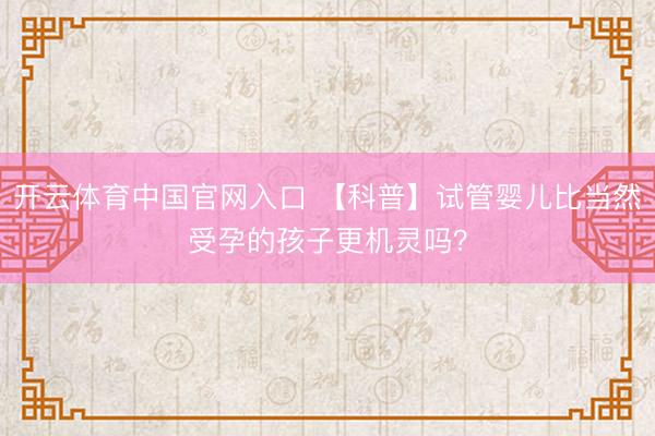 开云体育中国官网入口 【科普】试管婴儿比当然受孕的孩子更机灵吗？