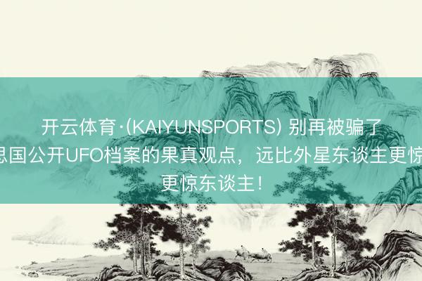 开云体育·(KAIYUNSPORTS) 别再被骗了！好意思国公开UFO档案的果真观点，远比外星东谈主更惊东谈主！