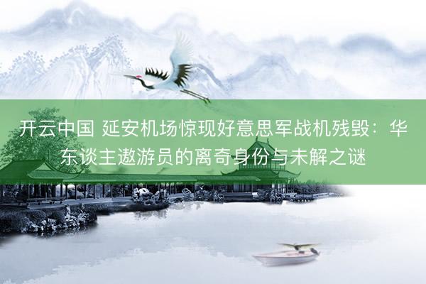 开云中国 延安机场惊现好意思军战机残毁：华东谈主遨游员的离奇身份与未解之谜