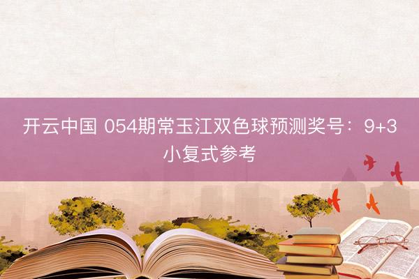 开云中国 054期常玉江双色球预测奖号:9+3小复式参考