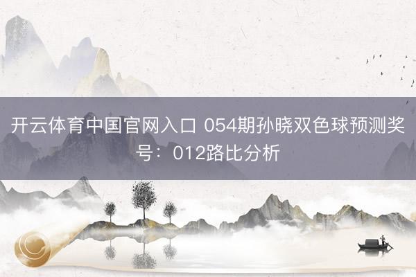 开云体育中国官网入口 054期孙晓双色球预测奖号：012路比分析