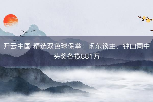开云中国 精选双色球保举:闲东谈主、钟山同中头奖各揽881万