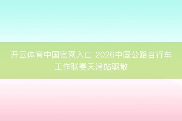 开云体育中国官网入口 2026中国公路自行车工作联赛天津站驱散