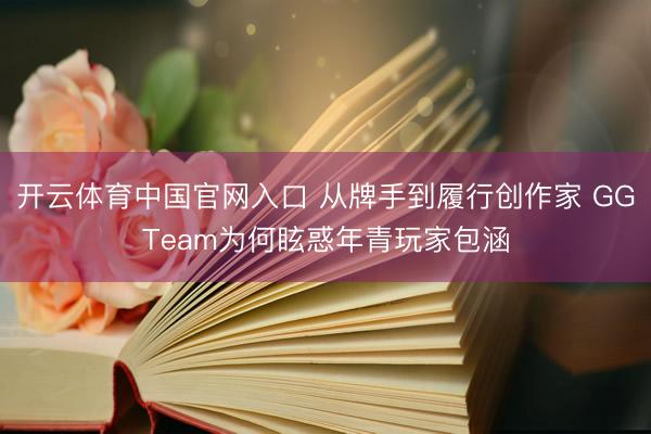 开云体育中国官网入口 从牌手到履行创作家 GGTeam为何眩惑年青玩家包涵
