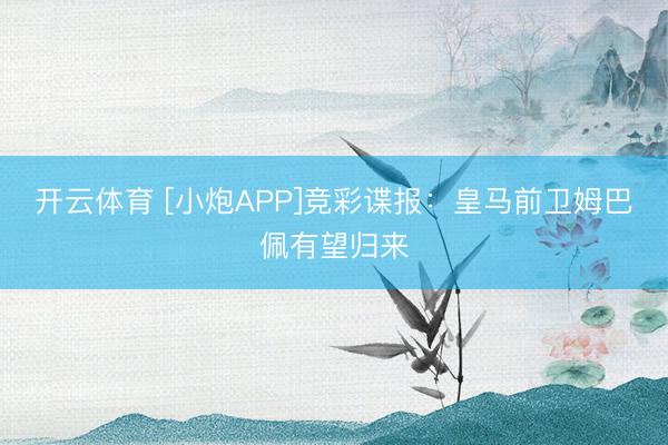 开云体育 [小炮APP]竞彩谍报：皇马前卫姆巴佩有望归来