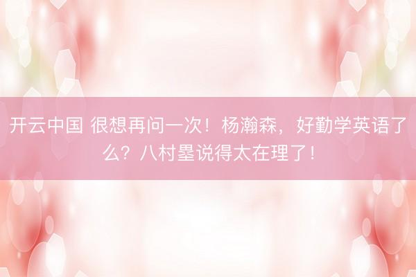 开云中国 很想再问一次！杨瀚森，好勤学英语了么？八村塁说得太在理了！