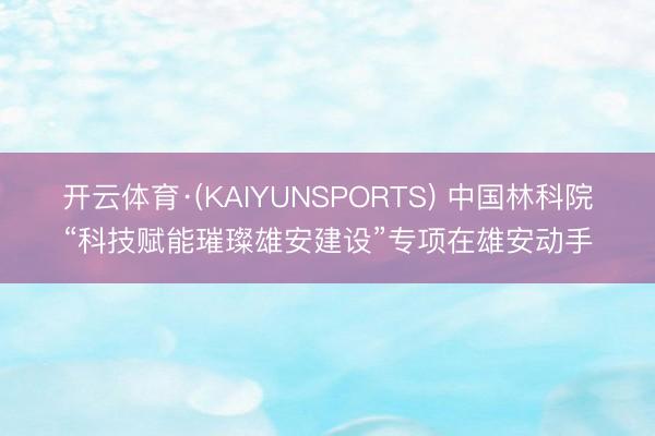 开云体育·(KAIYUNSPORTS) 中国林科院“科技赋能璀璨雄安建设”专项在雄安动手