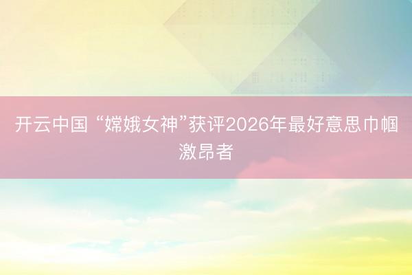 开云中国 “嫦娥女神”获评2026年最好意思巾帼激昂者