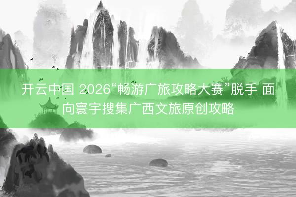 开云中国 2026“畅游广旅攻略大赛”脱手 面向寰宇搜集广西文旅原创攻略