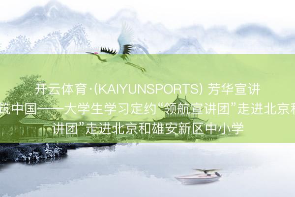 开云体育·(KAIYUNSPORTS) 芳华宣讲润童心 法治用功筑中国——大学生学习定约“领航宣讲团”走进北京和雄安新区中小学