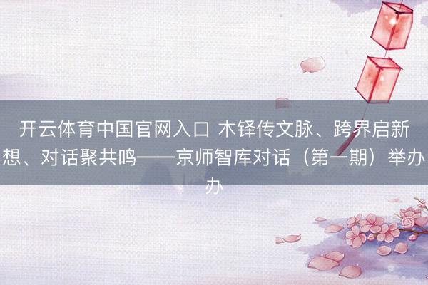 开云体育中国官网入口 木铎传文脉、跨界启新想、对话聚共鸣——京师智库对话（第一期）举办