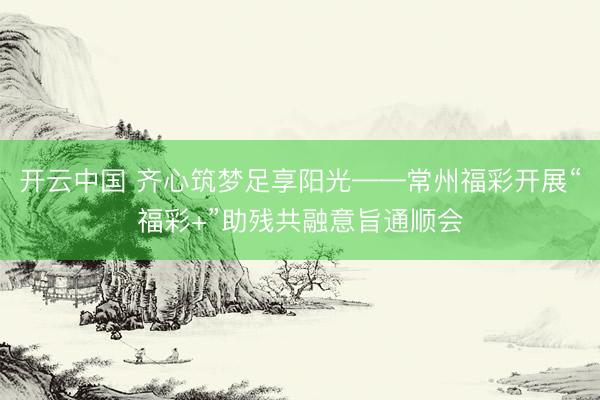 开云中国 齐心筑梦足享阳光——常州福彩开展“福彩+”助残共融意旨通顺会