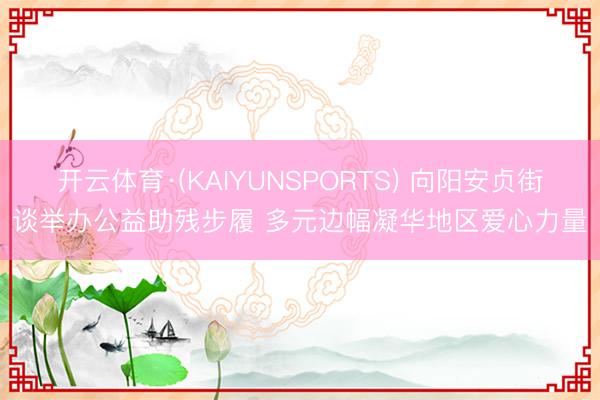 开云体育·(KAIYUNSPORTS) 向阳安贞街谈举办公益助残步履 多元边幅凝华地区爱心力量