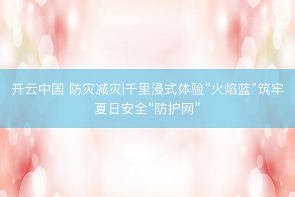 开云中国 防灾减灾|千里浸式体验“火焰蓝”筑牢夏日安全“防护网”