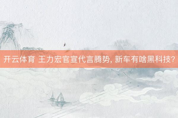 开云体育 王力宏官宣代言腾势， 新车有啥黑科技?