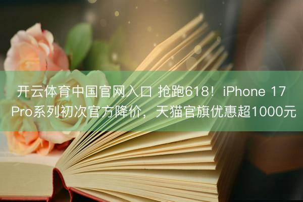 开云体育中国官网入口 抢跑618！iPhone 17 Pro系列初次官方降价，天猫官旗优惠超1000元