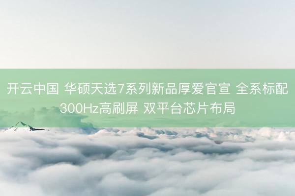 开云中国 华硕天选7系列新品厚爱官宣 全系标配300Hz高刷屏 双平台芯片布局
