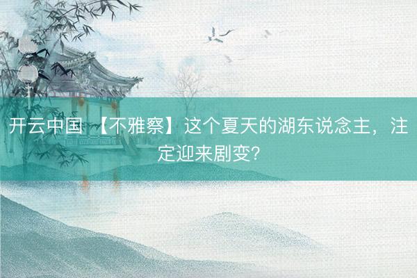 开云中国 【不雅察】这个夏天的湖东说念主，注定迎来剧变？