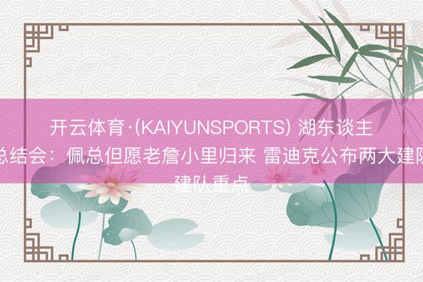 开云体育·(KAIYUNSPORTS) 湖东谈主赛季总结会:佩总但愿老詹小里归来 雷迪克公布两大建队重点