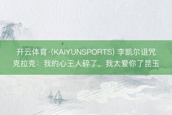 开云体育·(KAIYUNSPORTS) 李凯尔诅咒克拉克:我的心王人碎了,我太爱你了昆玉