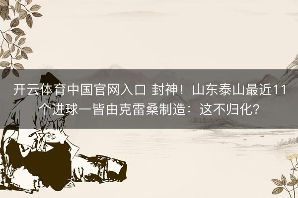 开云体育中国官网入口 封神！山东泰山最近11个进球一皆由克雷桑制造：这不归化？