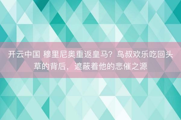 开云中国 穆里尼奥重返皇马？鸟叔欢乐吃回头草的背后，遮蔽着他的悲催之源