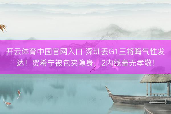 开云体育中国官网入口 深圳丢G1三将晦气性发达!贺希宁被包夹隐身,2内线毫无孝敬!