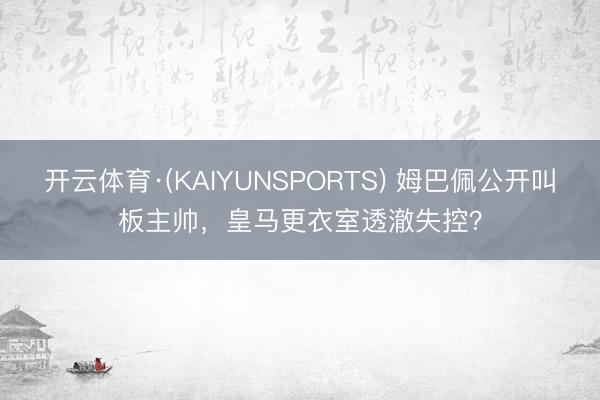 开云体育·(KAIYUNSPORTS) 姆巴佩公开叫板主帅,皇马更衣室透澈失控?