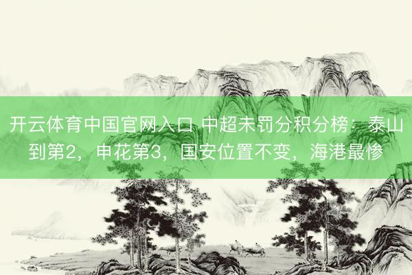 开云体育中国官网入口 中超未罚分积分榜：泰山到第2，申花第3，国安位置不变，海港最惨