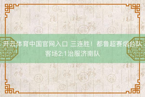 开云体育中国官网入口 三连胜！都鲁超赛烟台队客场2:1治服济南队