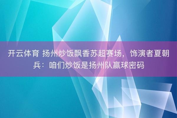 开云体育 扬州炒饭飘香苏超赛场，饰演者夏朝兵：咱们炒饭是扬州队赢球密码