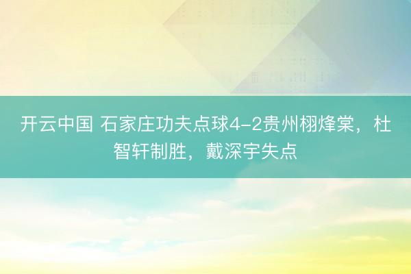 开云中国 石家庄功夫点球4-2贵州栩烽棠,杜智轩制胜,戴深宇失点