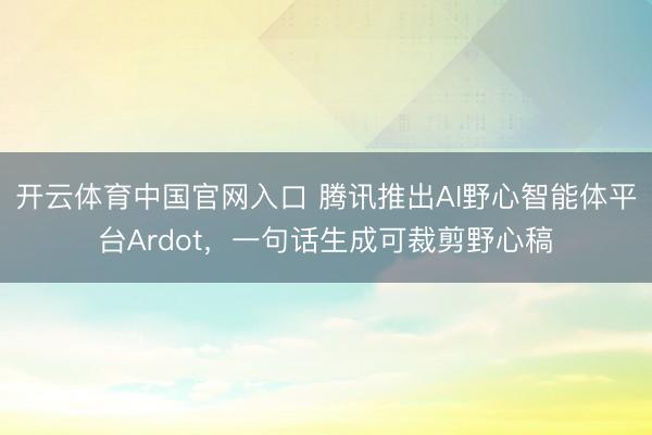 开云体育中国官网入口 腾讯推出AI野心智能体平台Ardot，一句话生成可裁剪野心稿