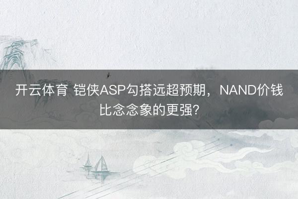 开云体育 铠侠ASP勾搭远超预期，NAND价钱比念念象的更强？