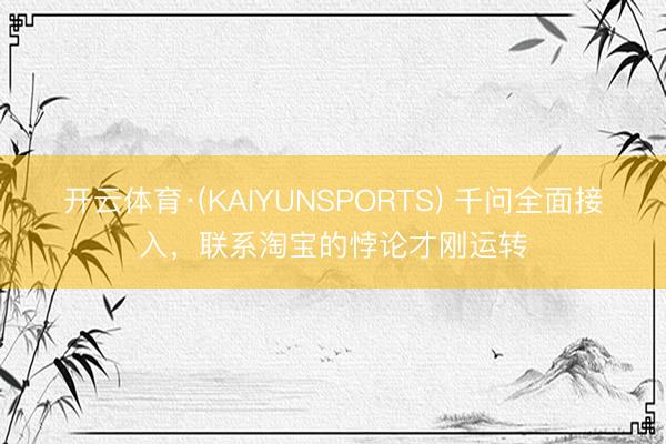 开云体育·(KAIYUNSPORTS) 千问全面接入，联系淘宝的悖论才刚运转