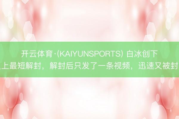 开云体育·(KAIYUNSPORTS) 白冰创下史上最短解封,解封后只发了一条视频,迅速又被封杀