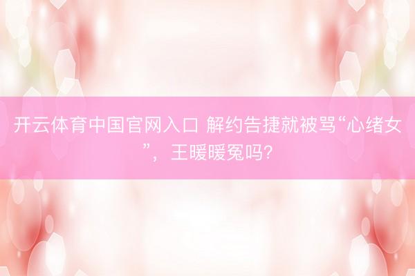 开云体育中国官网入口 解约告捷就被骂“心绪女”，王暖暖冤吗？