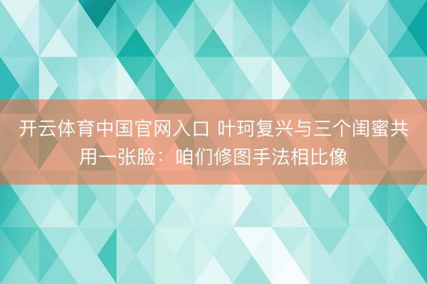 开云体育中国官网入口 叶珂复兴与三个闺蜜共用一张脸：咱们修图手法相比像