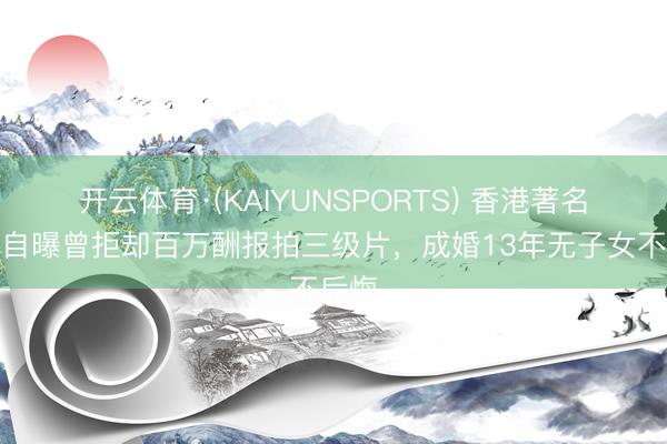 开云体育·(KAIYUNSPORTS) 香港著名女星自曝曾拒却百万酬报拍三级片，成婚13年无子女不后悔
