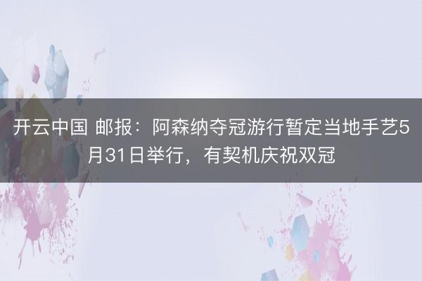 开云中国 邮报：阿森纳夺冠游行暂定当地手艺5月31日举行，有契机庆祝双冠