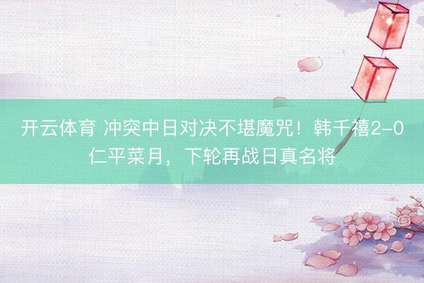 开云体育 冲突中日对决不堪魔咒！韩千禧2-0仁平菜月，下轮再战日真名将