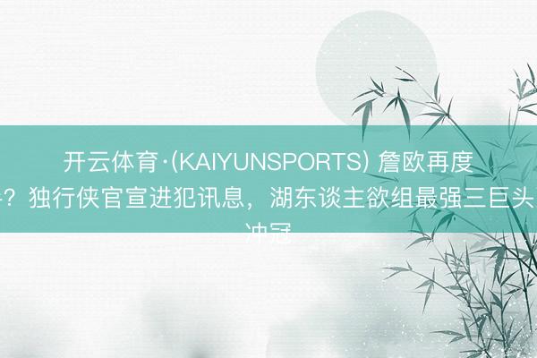 开云体育·(KAIYUNSPORTS) 詹欧再度联手?独行侠官宣进犯讯息,湖东谈主欲组最强三巨头冲冠