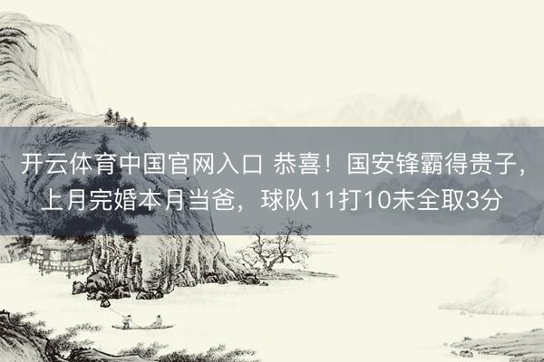开云体育中国官网入口 恭喜！国安锋霸得贵子，上月完婚本月当爸，球队11打10未全取3分